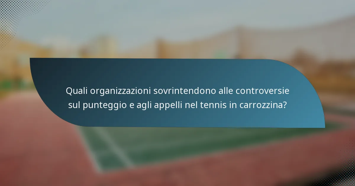 Quali organizzazioni sovrintendono alle controversie sul punteggio e agli appelli nel tennis in carrozzina?